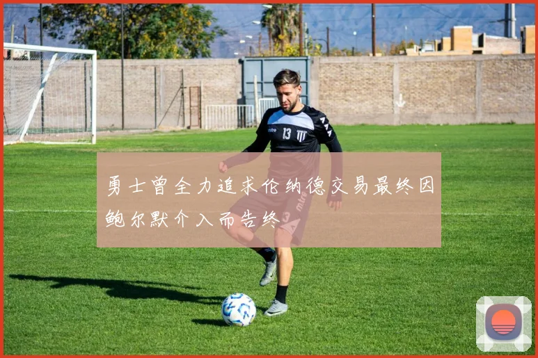勇士曾全力追求伦纳德交易最终因鲍尔默介入而告终