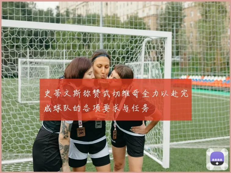 史蒂文斯称赞武切维奇全力以赴完成球队的各项要求与任务