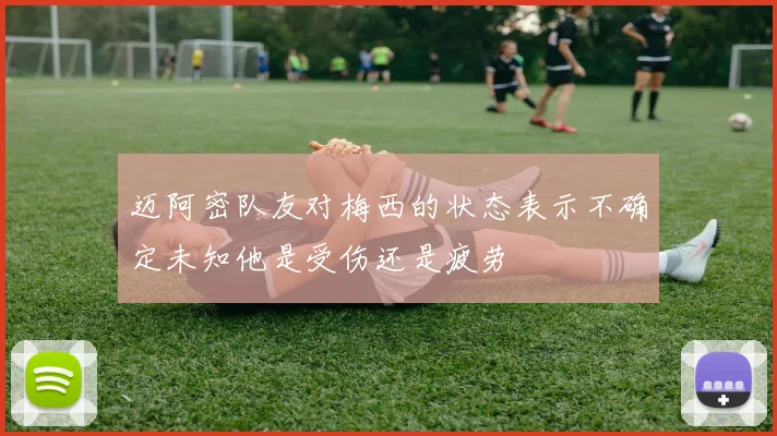 迈阿密队友对梅西的状态表示不确定未知他是受伤还是疲劳