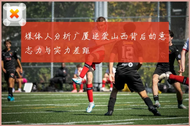 媒体人分析广厦逆袭山西背后的意志力与实力差距