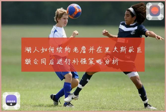 湖人如何续约老詹并在里夫斯获巨额合同后进行补强策略分析