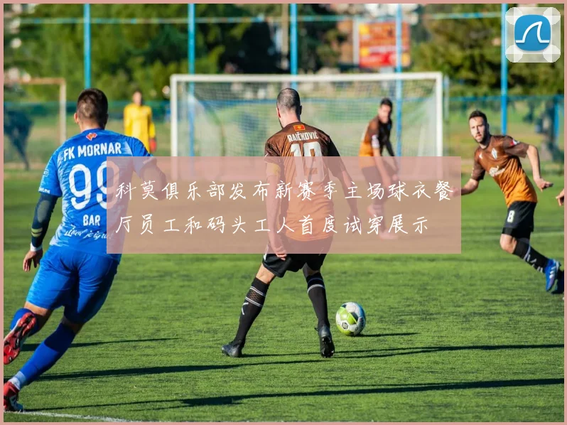 科莫俱乐部发布新赛季主场球衣餐厅员工和码头工人首度试穿展示
