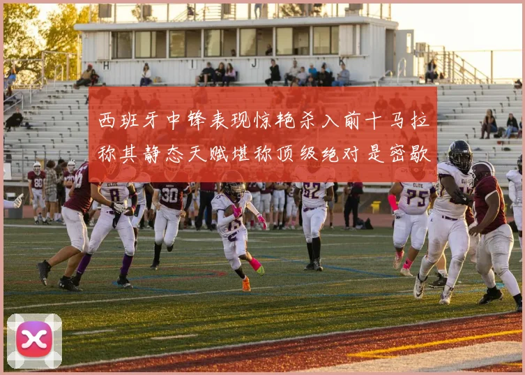 西班牙中锋表现惊艳杀入前十马拉称其静态天赋堪称顶级绝对是密歇根夺冠功臣