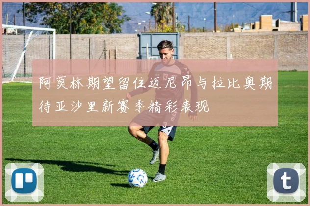阿莫林期望留住迈尼昂与拉比奥期待亚沙里新赛季精彩表现