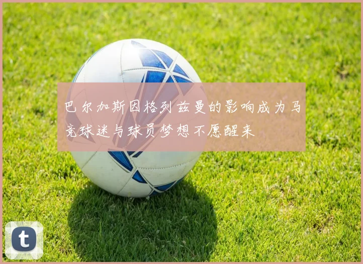 巴尔加斯因格列兹曼的影响成为马竞球迷与球员梦想不愿醒来