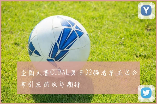全国大赛CUBAL男子32强名单正式公布引发热议与期待