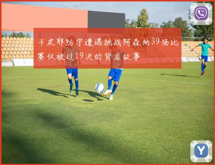 卡皮耶防守遭遇挑战阿森纳39场比赛仅被过19次的背后故事