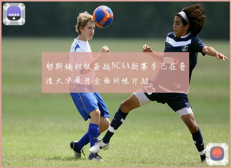 郇斯楠积极备战NCAA新赛季已在普渡大学展开全面训练计划