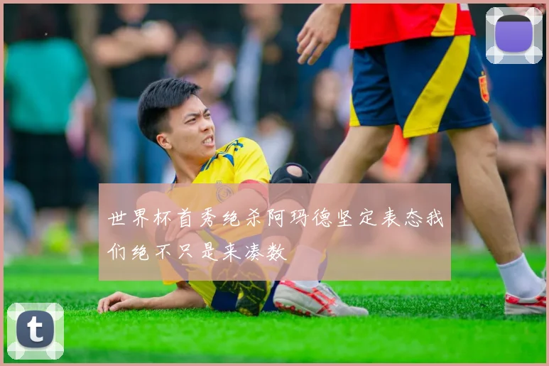 世界杯首秀绝杀阿玛德坚定表态我们绝不只是来凑数