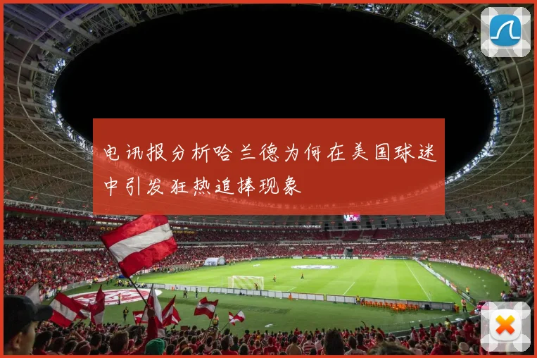 电讯报分析哈兰德为何在美国球迷中引发狂热追捧现象