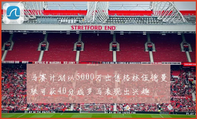 马赛计划以5000万出售格林伍德曼联可获40分成罗马表现出兴趣