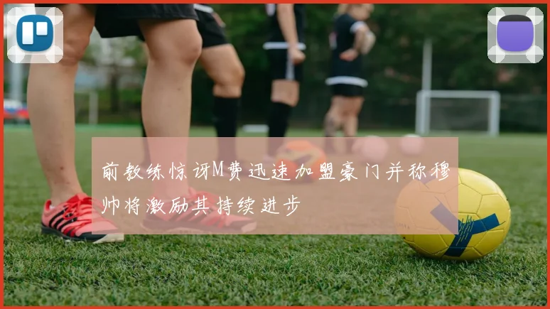 前教练惊讶M费迅速加盟豪门并称穆帅将激励其持续进步