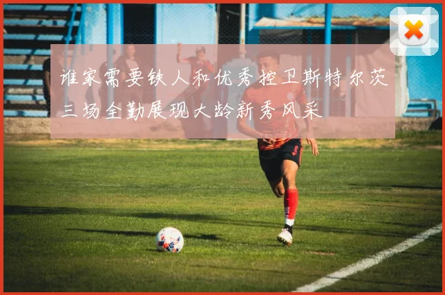 谁家需要铁人和优秀控卫斯特尔茨三场全勤展现大龄新秀风采