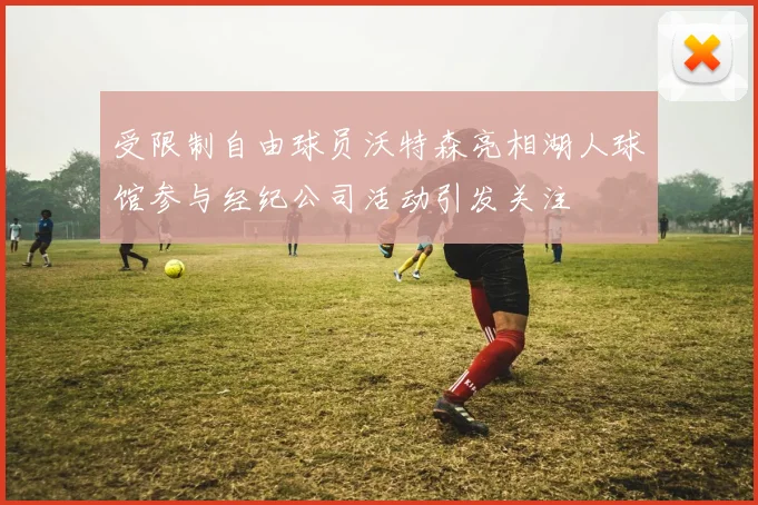 受限制自由球员沃特森亮相湖人球馆参与经纪公司活动引发关注