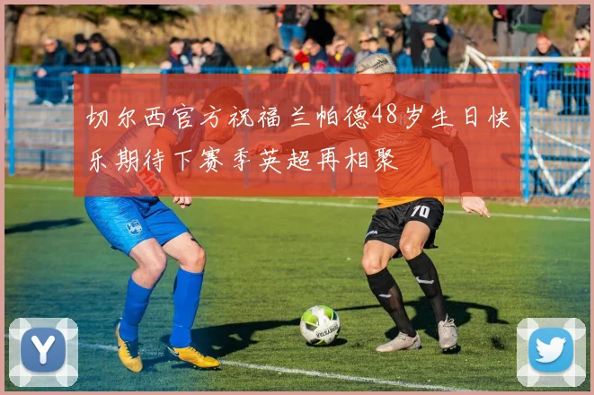 切尔西官方祝福兰帕德48岁生日快乐期待下赛季英超再相聚
