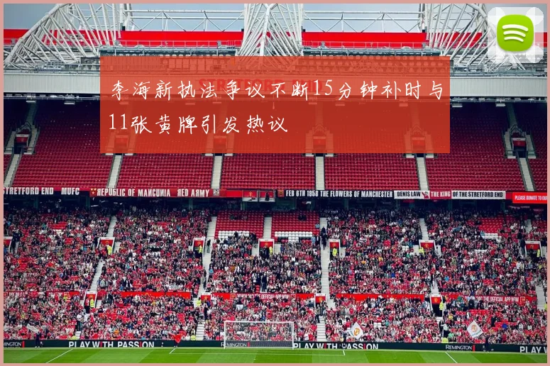 李海新执法争议不断15分钟补时与11张黄牌引发热议