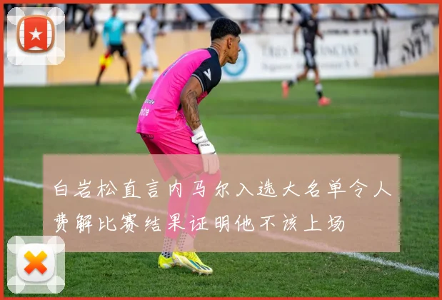 白岩松直言内马尔入选大名单令人费解比赛结果证明他不该上场