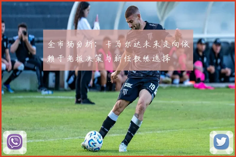 全市场分析：卡马尔达未来走向依赖于老板决策与新任教练选择