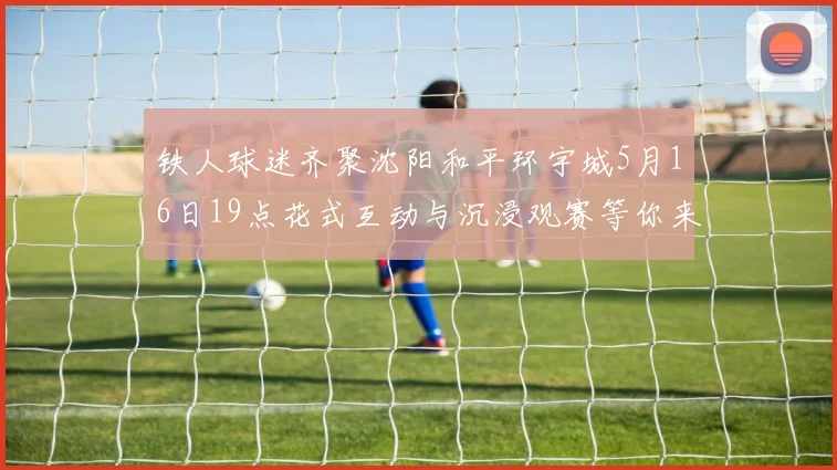 铁人球迷齐聚沈阳和平环宇城5月16日19点花式互动与沉浸观赛等你来参与