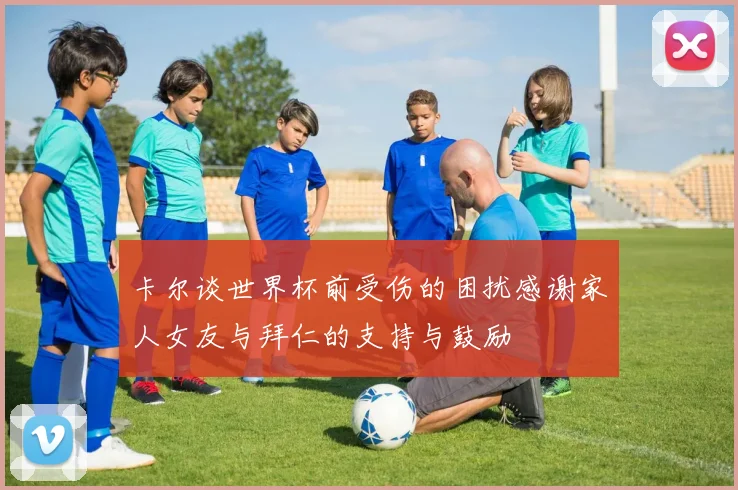 卡尔谈世界杯前受伤的困扰感谢家人女友与拜仁的支持与鼓励