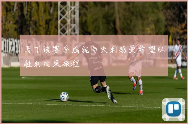 马丁谈赛季成就与失利感受希望以胜利结束旅程